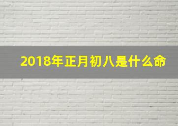 2018年正月初八是什么命