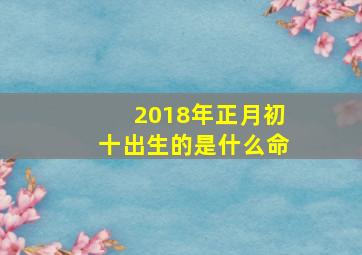 2018年正月初十出生的是什么命