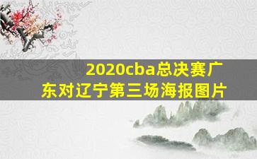 2020cba总决赛广东对辽宁第三场海报图片