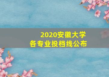 2020安徽大学各专业投档线公布