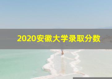 2020安徽大学录取分数