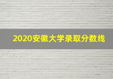 2020安徽大学录取分数线