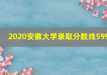 2020安徽大学录取分数线599