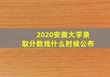 2020安徽大学录取分数线什么时候公布