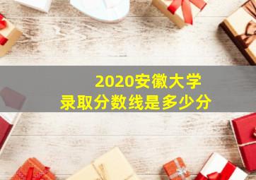 2020安徽大学录取分数线是多少分