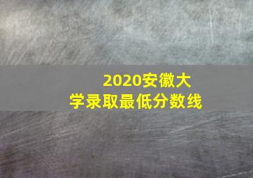 2020安徽大学录取最低分数线