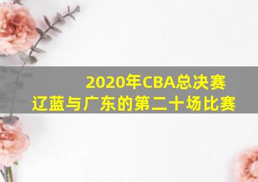 2020年CBA总决赛辽蓝与广东的第二十场比赛