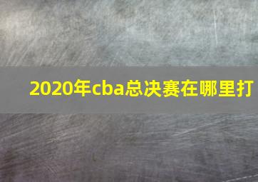 2020年cba总决赛在哪里打