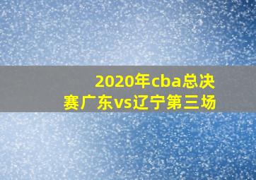 2020年cba总决赛广东vs辽宁第三场