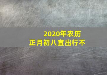 2020年农历正月初八宜出行不