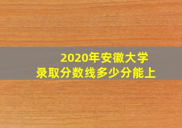 2020年安徽大学录取分数线多少分能上