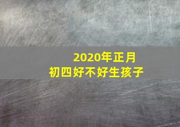 2020年正月初四好不好生孩子