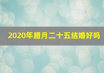 2020年腊月二十五结婚好吗