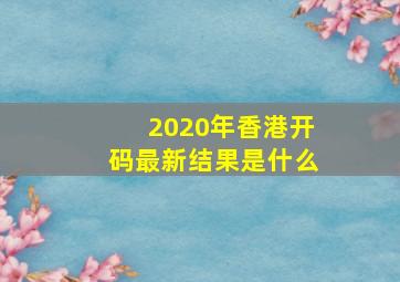 2020年香港开码最新结果是什么