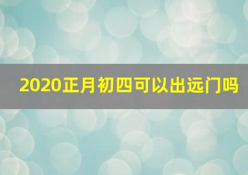 2020正月初四可以出远门吗