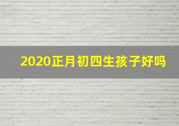 2020正月初四生孩子好吗