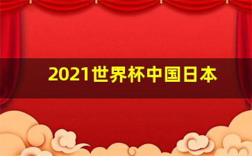 2021世界杯中国日本