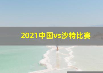 2021中国vs沙特比赛