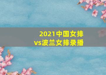 2021中国女排vs波兰女排录播