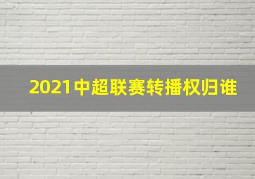 2021中超联赛转播权归谁