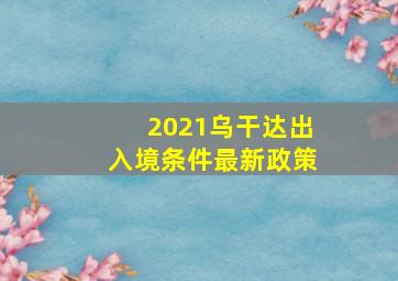 2021乌干达出入境条件最新政策