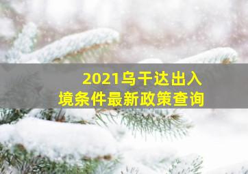 2021乌干达出入境条件最新政策查询