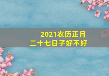 2021农历正月二十七日子好不好