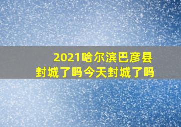 2021哈尔滨巴彦县封城了吗今天封城了吗