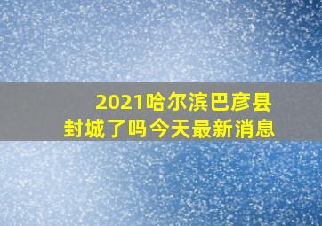 2021哈尔滨巴彦县封城了吗今天最新消息