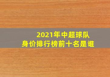 2021年中超球队身价排行榜前十名是谁