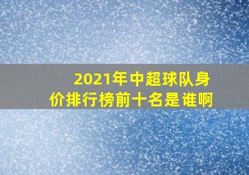 2021年中超球队身价排行榜前十名是谁啊