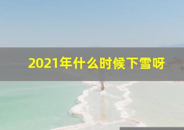 2021年什么时候下雪呀