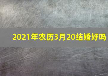 2021年农历3月20结婚好吗