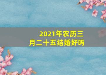 2021年农历三月二十五结婚好吗