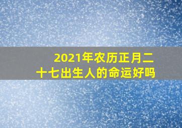 2021年农历正月二十七出生人的命运好吗