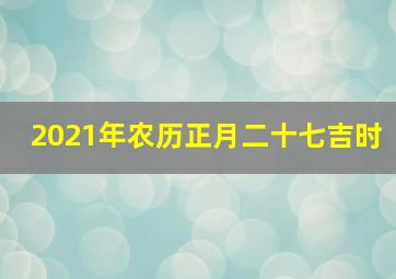 2021年农历正月二十七吉时