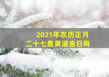 2021年农历正月二十七是黄道吉日吗