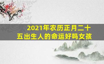 2021年农历正月二十五出生人的命运好吗女孩