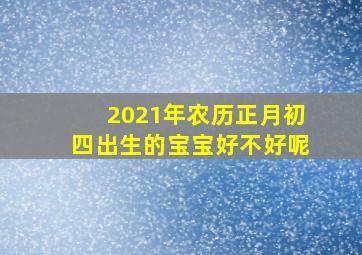 2021年农历正月初四出生的宝宝好不好呢