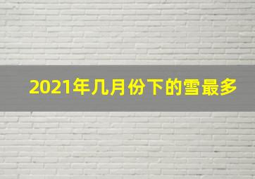 2021年几月份下的雪最多