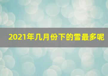 2021年几月份下的雪最多呢