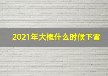 2021年大概什么时候下雪