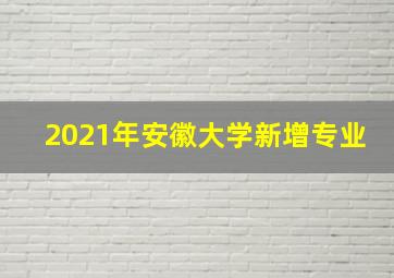 2021年安徽大学新增专业