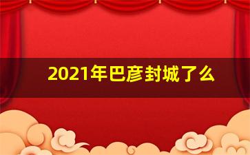 2021年巴彦封城了么