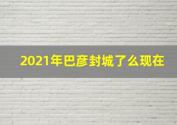 2021年巴彦封城了么现在