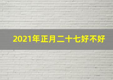 2021年正月二十七好不好