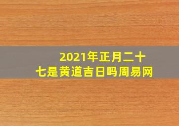 2021年正月二十七是黄道吉日吗周易网