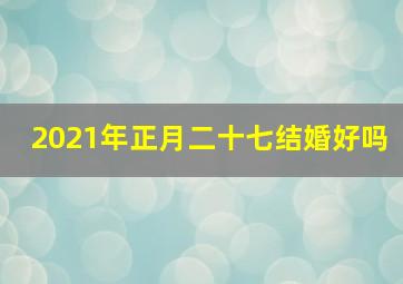 2021年正月二十七结婚好吗