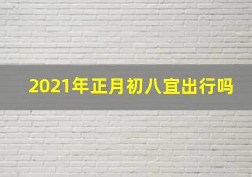 2021年正月初八宜出行吗