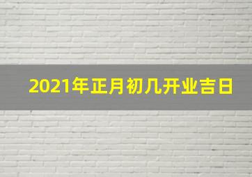 2021年正月初几开业吉日